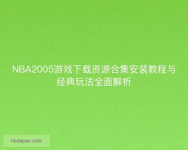 NBA2005游戏下载资源合集安装教程与经典玩法全面解析