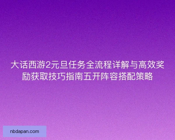 大话西游2元旦任务全流程详解与高效奖励获取技巧指南五开阵容搭配策略