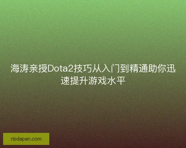 海涛亲授Dota2技巧从入门到精通助你迅速提升游戏水平