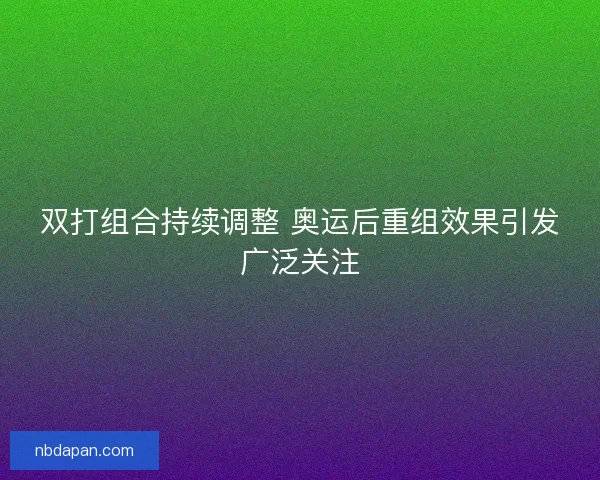 双打组合持续调整 奥运后重组效果引发广泛关注