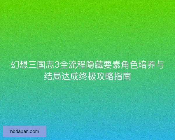 幻想三国志3全流程隐藏要素角色培养与结局达成终极攻略指南