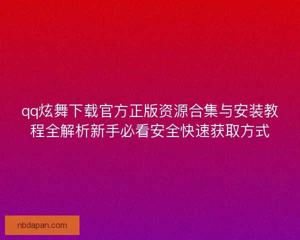 qq炫舞下载官方正版资源合集与安装教程全解析新手必看安全快速获取方式