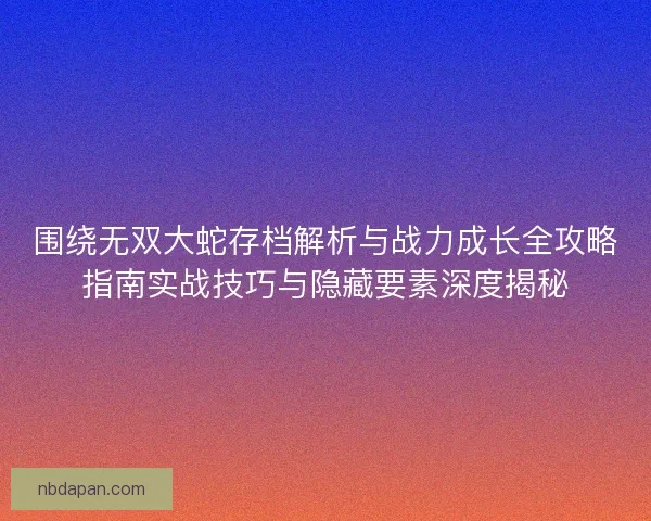 围绕无双大蛇存档解析与战力成长全攻略指南实战技巧与隐藏要素深度揭秘